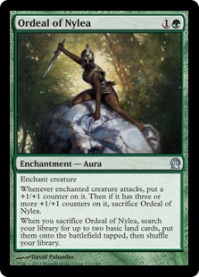 Ordeal of Nylea
 Enchant creatureWhenever enchanted creature attacks, put a +1/+1 counter on it. Then if it has three or more +1/+1 counters on it, sacrifice Ordeal of Nylea.When you sacrifice Ordeal of Nylea, search your library for up to two basic land cards, put them o